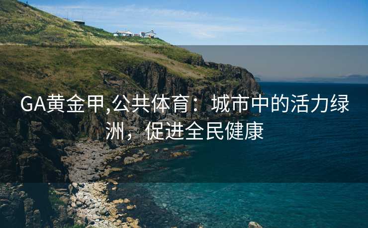 GA黄金甲,公共体育：城市中的活力绿洲，促进全民健康