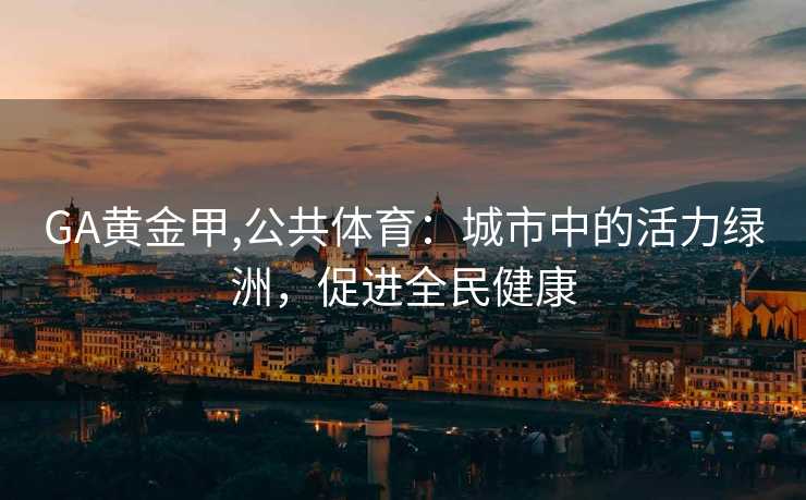 GA黄金甲,公共体育:城市中的活力绿洲,促进全民健康