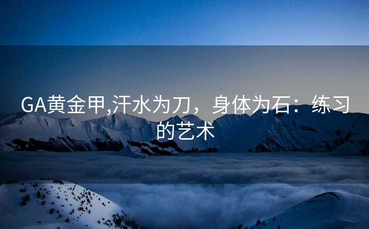 GA黄金甲,汗水为刀,身体为石:练习的艺术