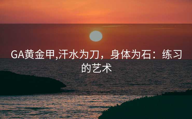 GA黄金甲,汗水为刀，身体为石：练习的艺术