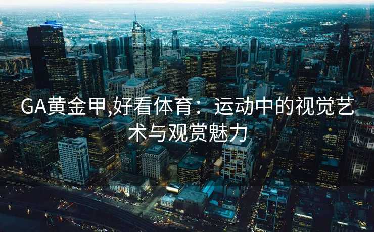 GA黄金甲,好看体育:运动中的视觉艺术与观赏魅力