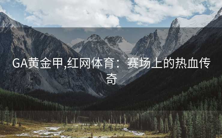 GA黄金甲,红网体育:赛场上的热血传奇