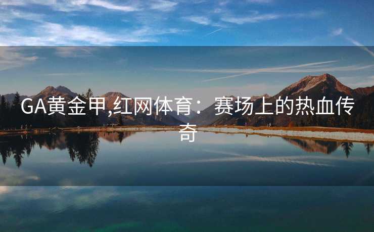 GA黄金甲,红网体育：赛场上的热血传奇