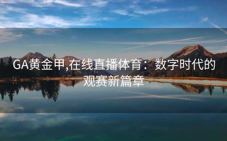 GA黄金甲,在线直播体育:数字时代的观赛新篇章