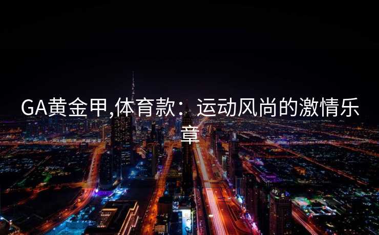 GA黄金甲,体育款:运动风尚的激情乐章