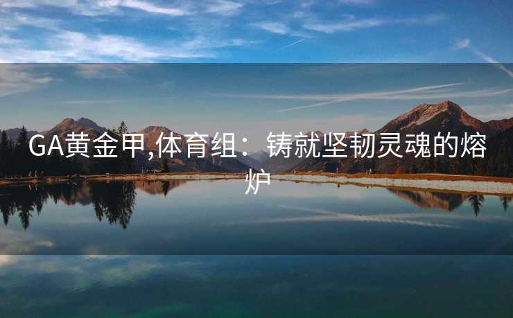 GA黄金甲,体育组：铸就坚韧灵魂的熔炉