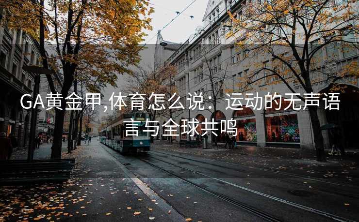 GA黄金甲,体育怎么说：运动的无声语言与全球共鸣