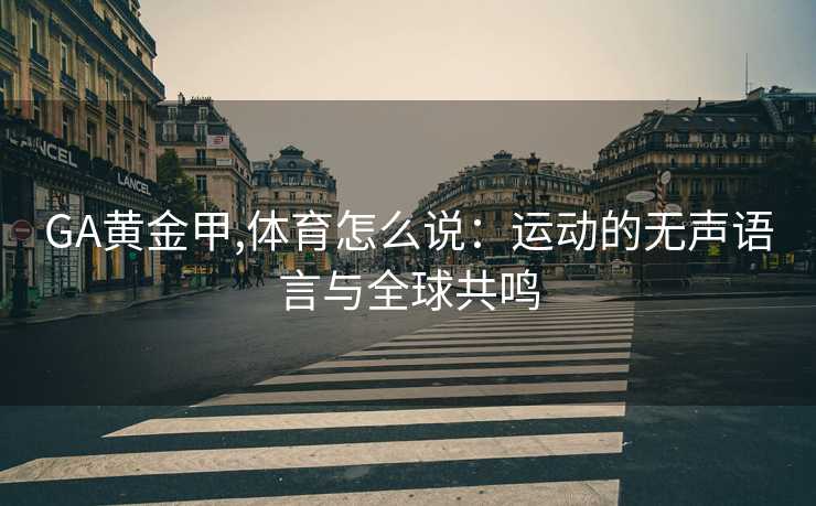 GA黄金甲,体育怎么说:运动的无声语言与全球共鸣