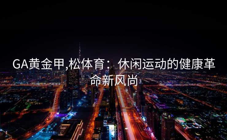 GA黄金甲,松体育:休闲运动的健康革命新风尚