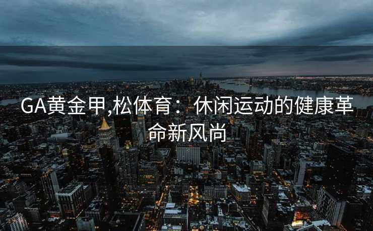 GA黄金甲,松体育：休闲运动的健康革命新风尚