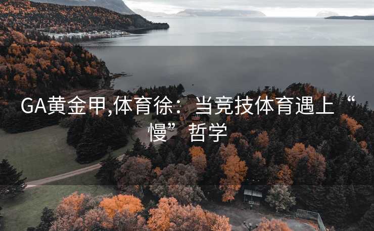 GA黄金甲,体育徐：当竞技体育遇上“慢”哲学