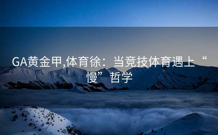 GA黄金甲,体育徐：当竞技体育遇上“慢”哲学