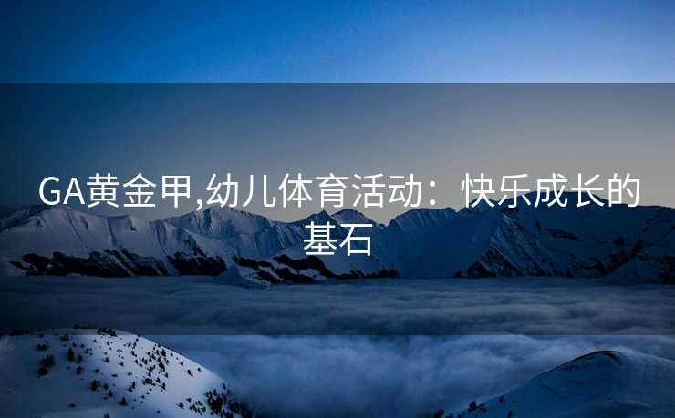 GA黄金甲,幼儿体育活动：快乐成长的基石
