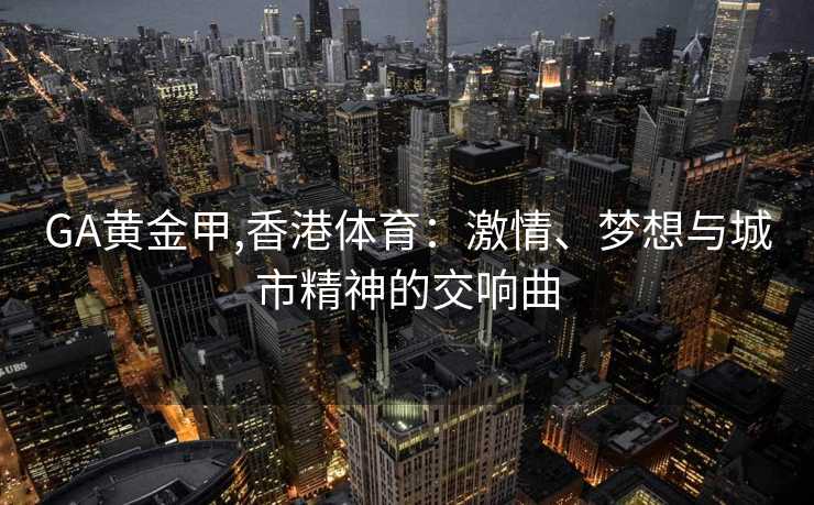 GA黄金甲,香港体育：激情、梦想与城市精神的交响曲