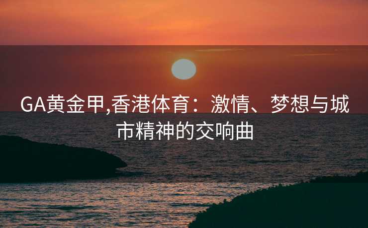 GA黄金甲,香港体育：激情、梦想与城市精神的交响曲