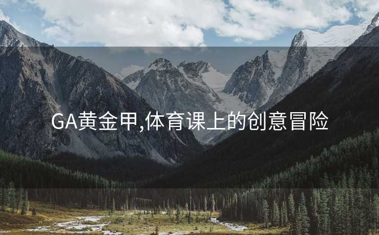GA黄金甲,体育课上的创意冒险