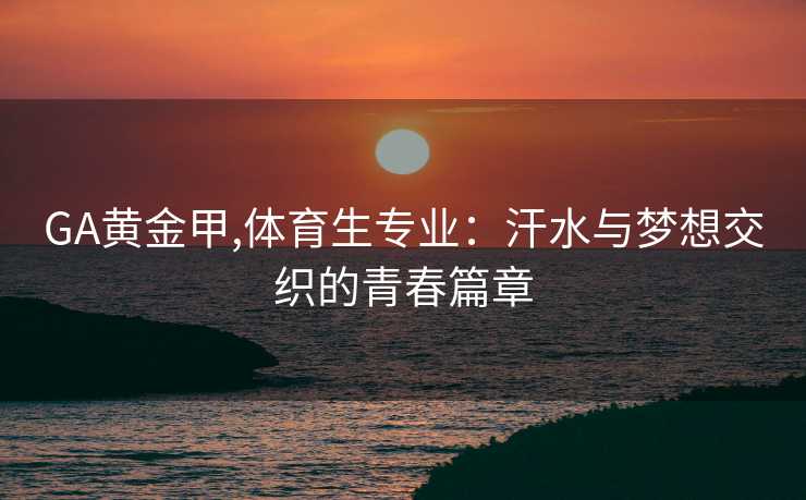 GA黄金甲,体育生专业：汗水与梦想交织的青春篇章