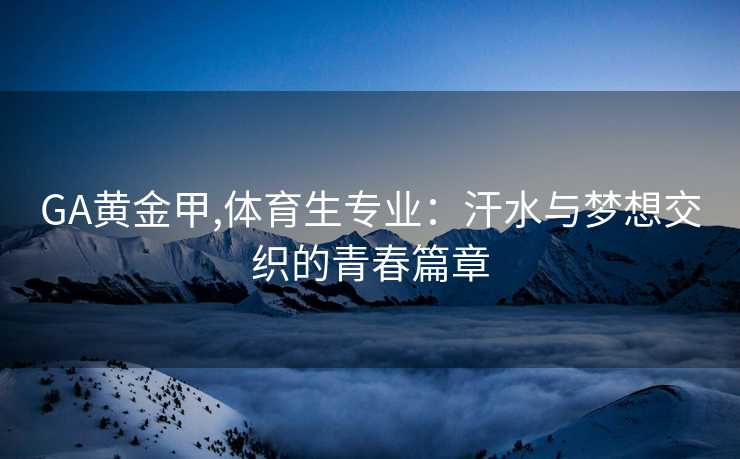 GA黄金甲,体育生专业：汗水与梦想交织的青春篇章