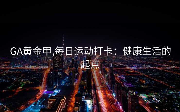 GA黄金甲,每日运动打卡:健康生活的起点 GA黄金甲,每日运动打卡:健康生活的起点