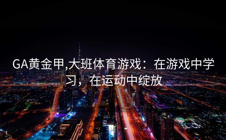 GA黄金甲,大班体育游戏：在游戏中学习，在运动中绽放