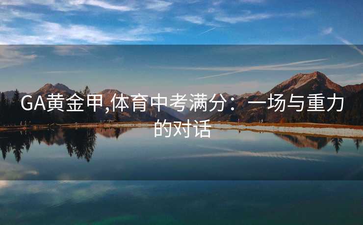 GA黄金甲,体育中考满分:一场与重力的对话 GA黄金甲,体育中考满分:一场与重力的对话