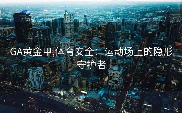 GA黄金甲,体育安全:运动场上的隐形守护者 GA黄金甲,体育安全:运动场上的隐形守护者