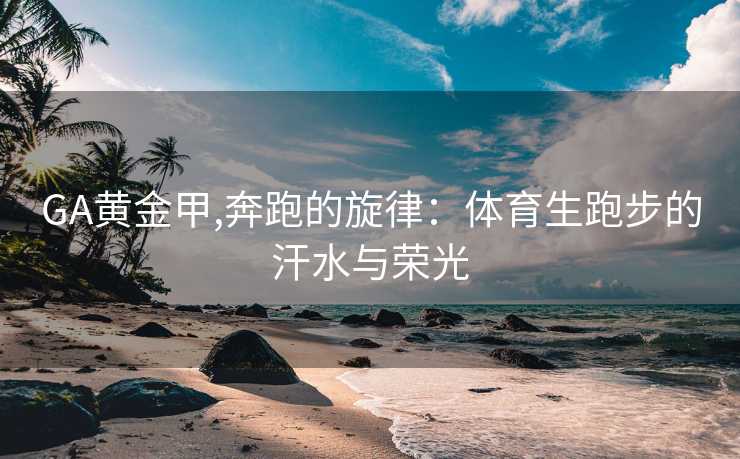 GA黄金甲,奔跑的旋律：体育生跑步的汗水与荣光