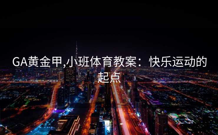 GA黄金甲,小班体育教案：快乐运动的起点