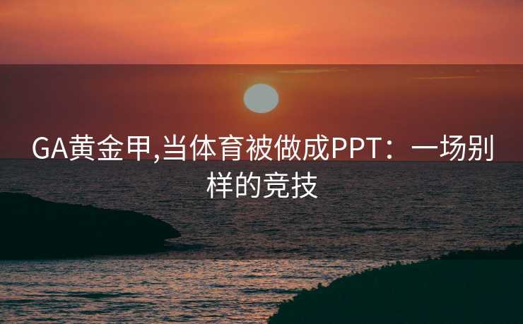 GA黄金甲,当体育被做成PPT：一场别样的竞技