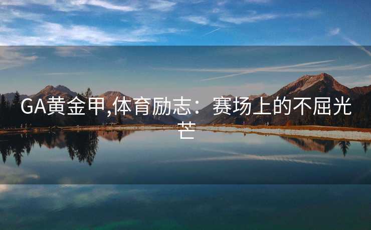 GA黄金甲,体育励志：赛场上的不屈光芒