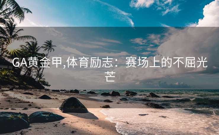 GA黄金甲,体育励志：赛场上的不屈光芒