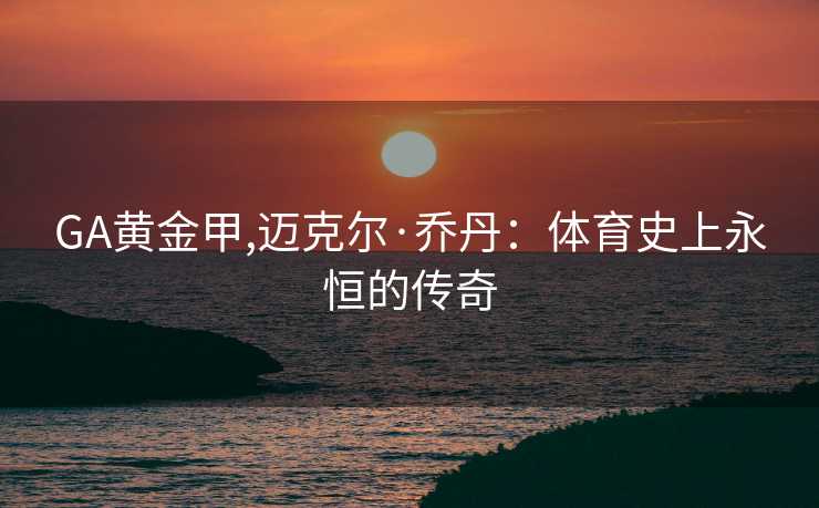 GA黄金甲,迈克尔·乔丹：体育史上永恒的传奇